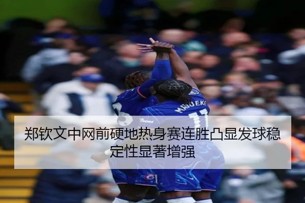 郑钦文中网前硬地热身赛连胜凸显发球稳定性显著增强